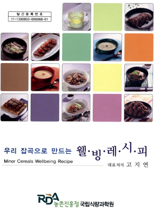 우리 잡곡으로 만드는 웰빙레시피 minor Cereals wellbeing Recipe 대표저자 고지연 RDA농촌진흥청 국립식량과학원