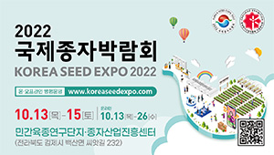 2022 국제종자박람회 KOREA SEEL EXPO 2022 온 오프라인 병행운영 www.koreaseedexpo.com 10.13(목)~15(토) / 온라인10.13(목)~26(수) 민간육종연구단지·종자산업진흥센터 (전라북도 김제시 백산면 씨앗길 232)