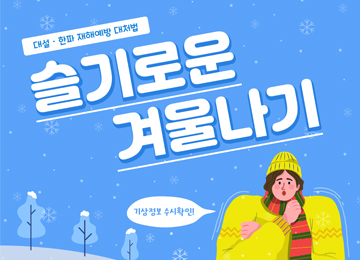 대설·한파 재해예방 대처법 슬기로운 겨울나기 기상정보 수시확인!