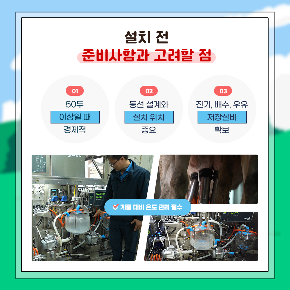 설치전 준비사항과 고려할 점 1. 50두 이상일때 경제적, 2. 동선 설계와 설치위치 중요, 3. 전기, 배수, 우유 저장설비 확보 * 계절대비 온도 관리 필수