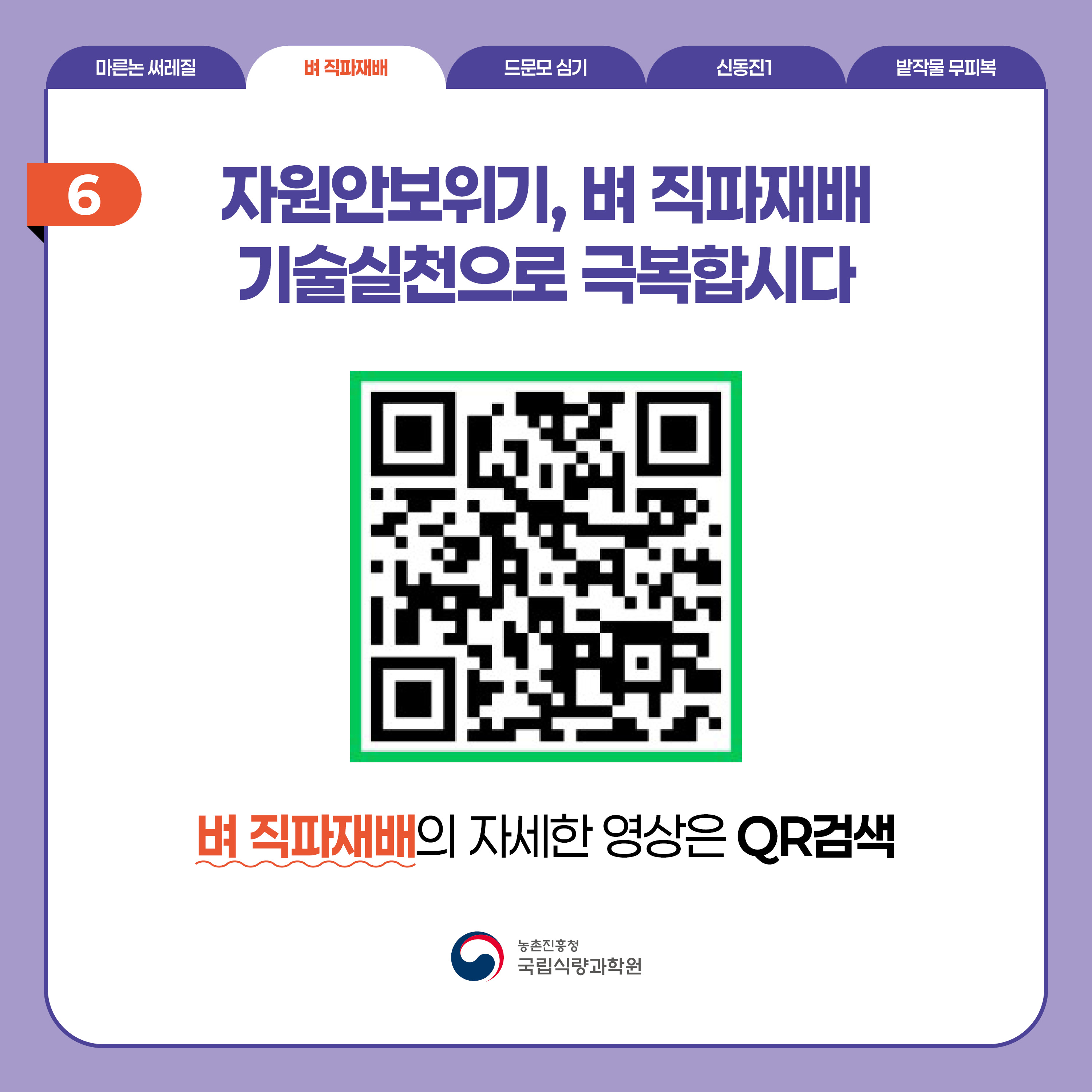 벼 직파재배  6 자원안보위기, 벼 직파재배 기술실천으로 극복합시다. (QR코드)  벼 직파재배의 자세한 영상은 QR검색  농촌진흥청 국립식량과학원