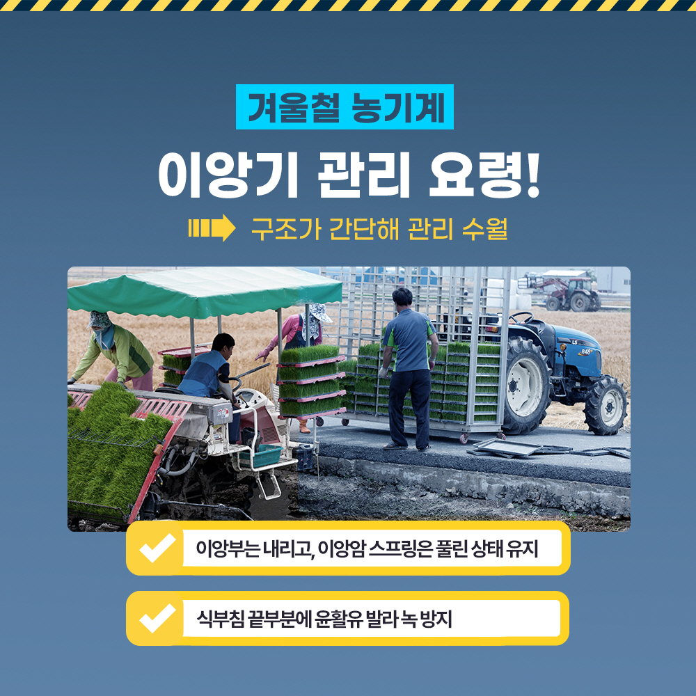 겨울철 농기계 이앙기 관리 요령! -> 구조가 간단해 관리 수월 * 이앙부는 내리고, 이앙암 스프링은 풀린 상태 유지 * 식부침 끝부분에 윤활유 발라 녹 방지