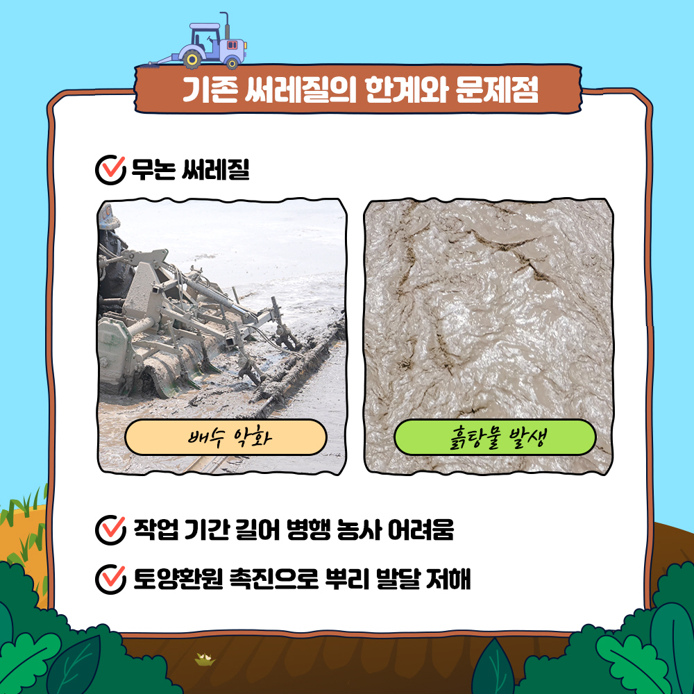 기존 써레질의 한계와 문제점 1)무논 써레질 : 배수악화, 흙탕물 발생 2) 작업 기간 길어 병행농사 어려움 3) 토양환원 촉진으로 뿌리 발달 저해